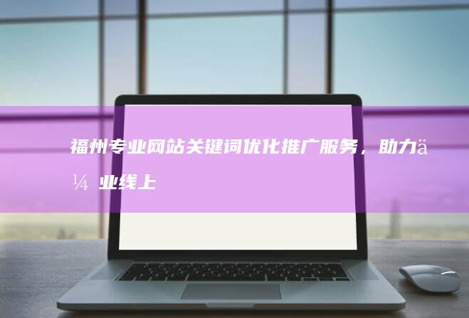 福州专业网站关键词优化推广服务，助力企业线上品牌提升